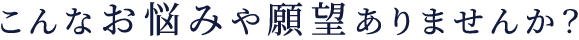 こんなお悩みや願望ありませんか？